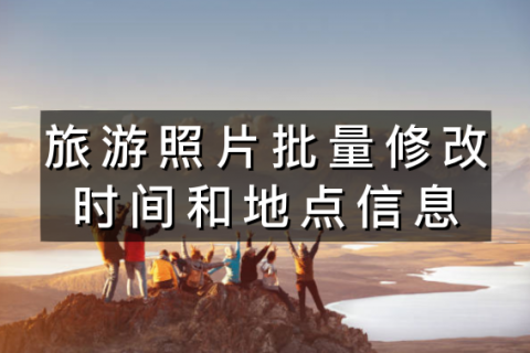 旅游照片怎么批量修改时间和地点信息